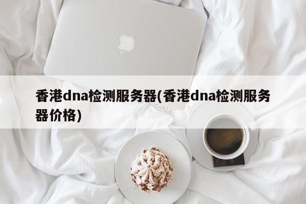 香港dna检测服务器(香港dna检测服务器价格)