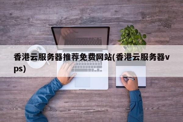 香港云服务器推荐免费网站(香港云服务器vps)