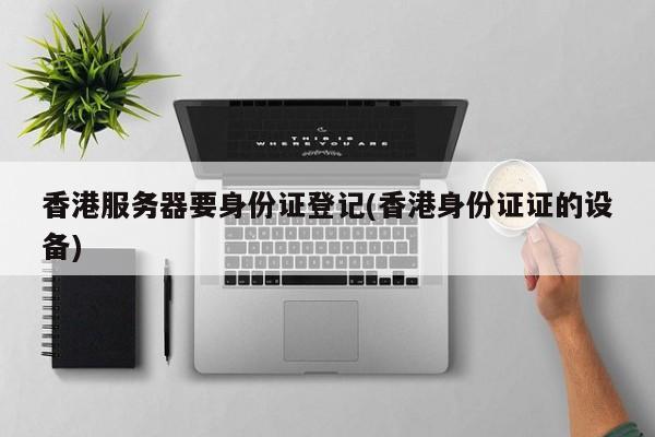 香港服务器要身份证登记(香港身份证证的设备)