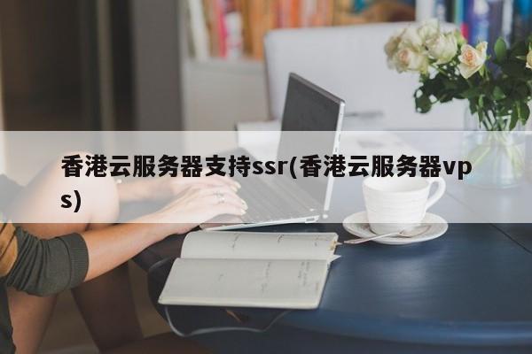 香港云服务器支持ssr(香港云服务器vps)