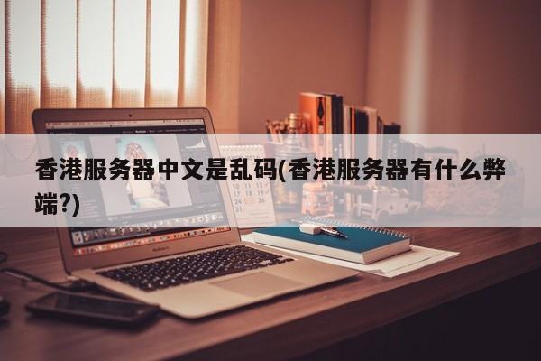 香港服务器中文是乱码(香港服务器有什么弊端?)