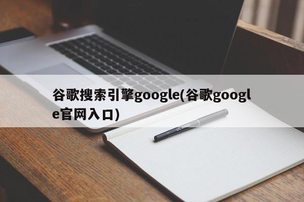 谷歌搜索引擎google(谷歌google官网入口)