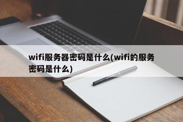 wifi服务器密码是什么(wifi的服务密码是什么)