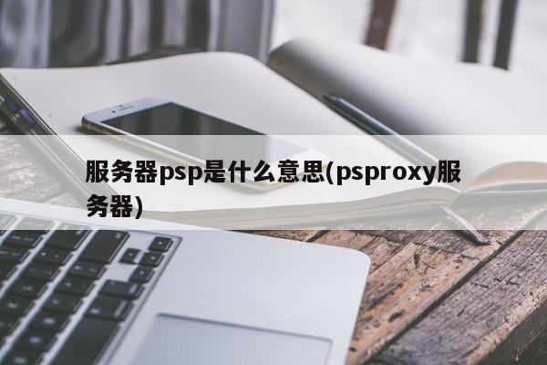 服务器psp是什么意思(psproxy服务器)