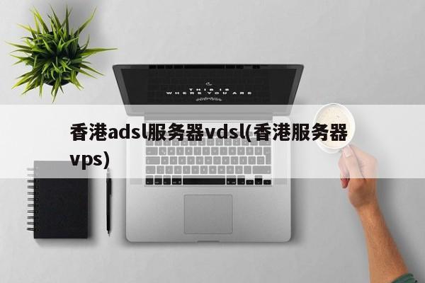 香港adsl服务器vdsl(香港服务器 vps)