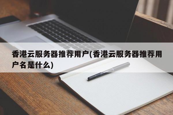 香港云服务器推荐用户(香港云服务器推荐用户名是什么)
