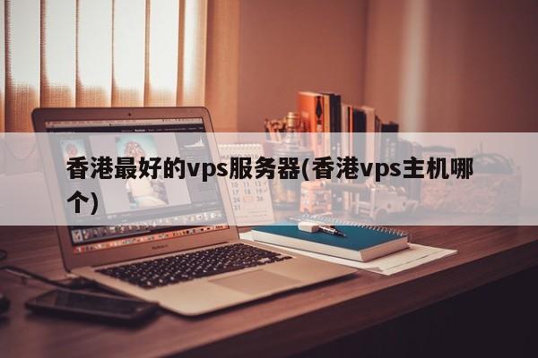 香港最好的vps服务器(香港vps主机哪个)