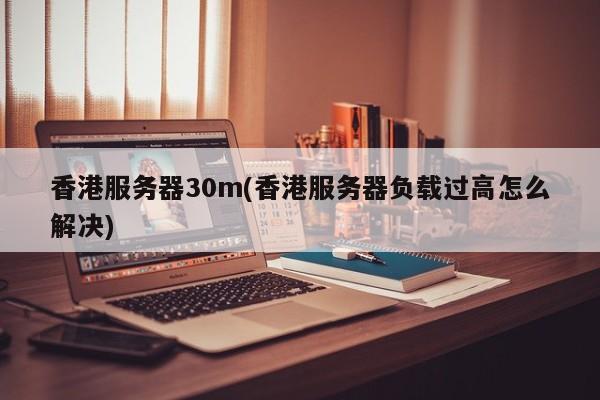 香港服务器30m(香港服务器负载过高怎么解决)