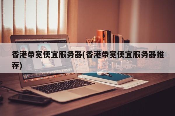 香港带宽便宜服务器(香港带宽便宜服务器推荐)