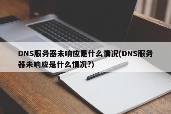 DNS服务器未响应是什么情况(DNS服务器未响应是什么情况?)