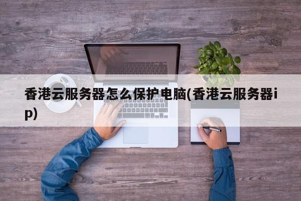 香港云服务器怎么保护电脑(香港云服务器ip)