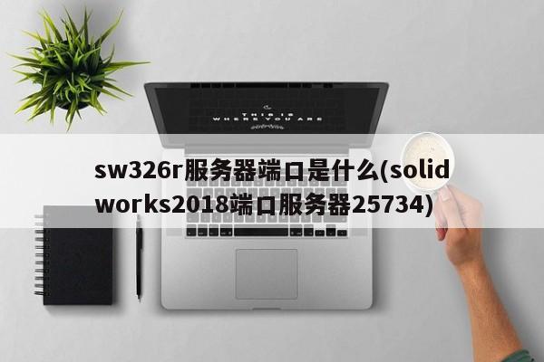 sw326r服务器端口是什么(solidworks2018端口服务器25734)