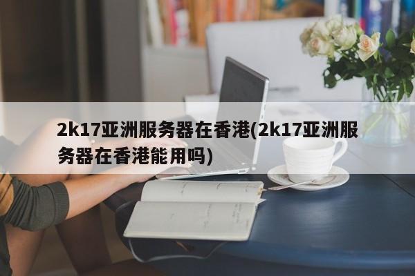 2k17亚洲服务器在香港(2k17亚洲服务器在香港能用吗)