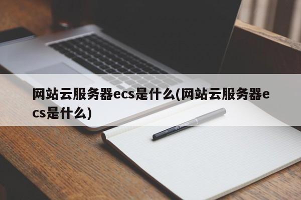 网站云服务器ecs是什么(网站云服务器ecs是什么)