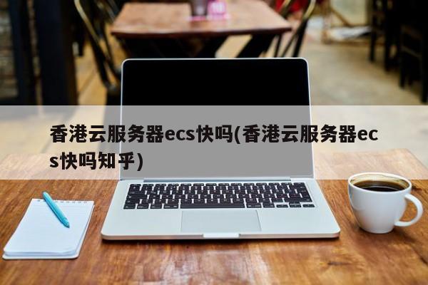 香港云服务器ecs快吗(香港云服务器ecs快吗知乎)
