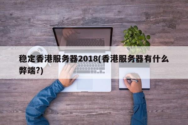稳定香港服务器2018(香港服务器有什么弊端?)