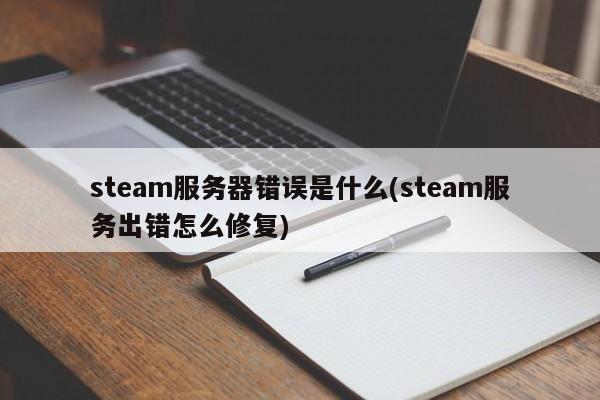 steam服务器错误是什么(steam服务出错怎么修复)