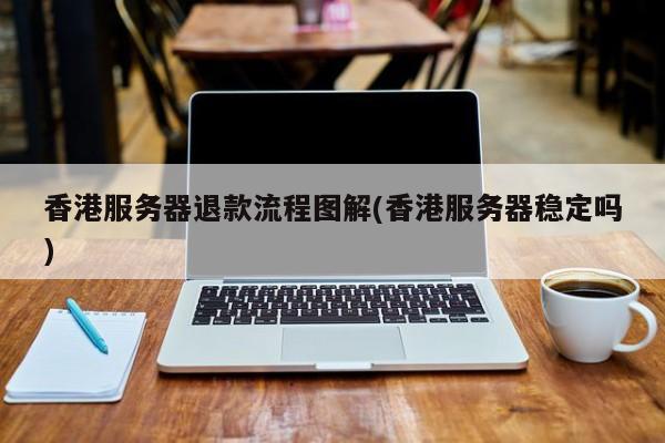香港服务器退款流程图解(香港服务器稳定吗)