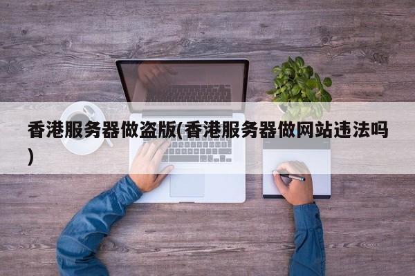 香港服务器做盗版(香港服务器做网站违法吗)