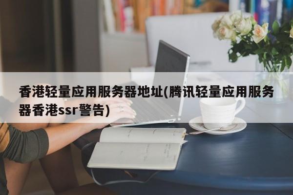 香港轻量应用服务器地址(腾讯轻量应用服务器香港ssr警告)