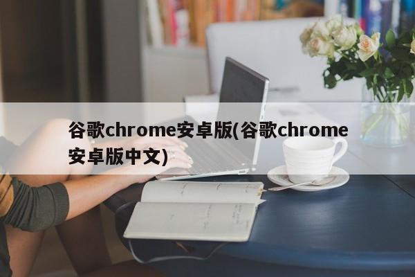 谷歌chrome安卓版(谷歌chrome安卓版中文)