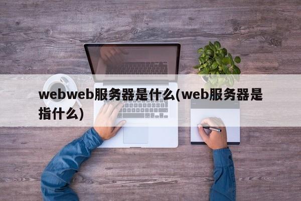 webweb服务器是什么(web服务器是指什么)