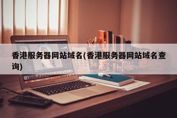 香港服务器网站域名(香港服务器网站域名查询)