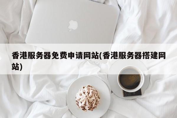 香港服务器免费申请网站(香港服务器搭建网站)