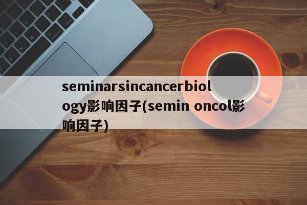 seminarsincancerbiology影响因子(semin oncol影响因子)