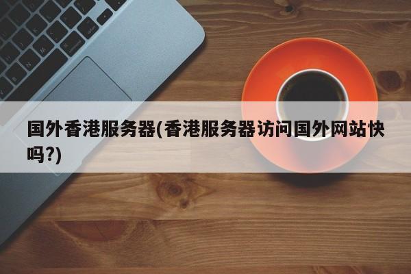 国外香港服务器(香港服务器访问国外网站快吗?)