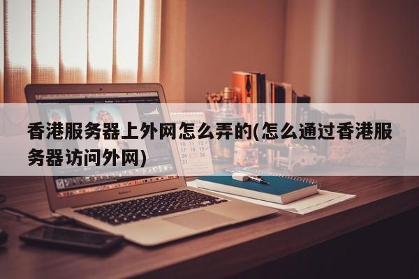 香港服务器上外网怎么弄的(怎么通过香港服务器访问外网)