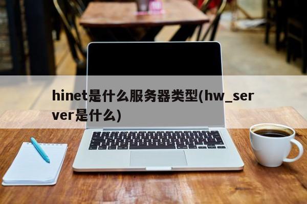 hinet是什么服务器类型(hw_server是什么)