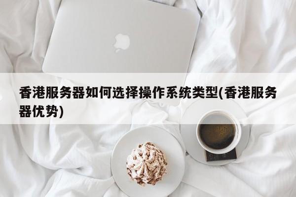 香港服务器如何选择操作系统类型(香港服务器优势)