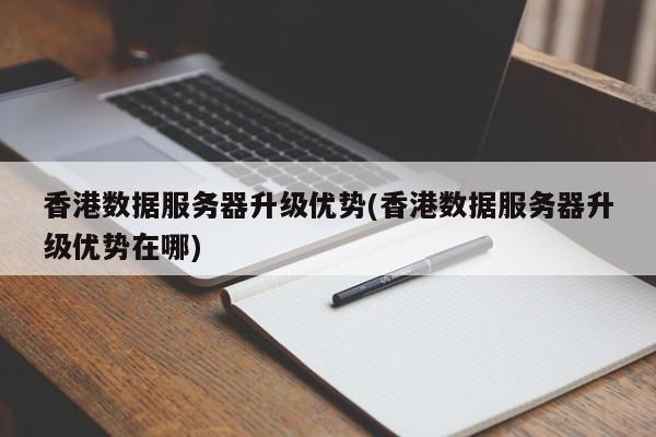 香港数据服务器升级优势(香港数据服务器升级优势在哪)