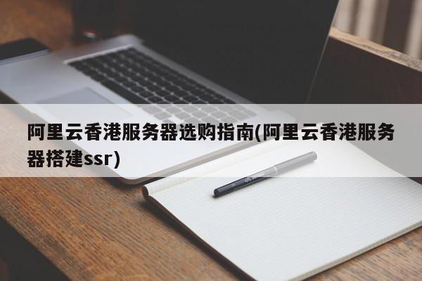 阿里云香港服务器选购指南(阿里云香港服务器搭建ssr)