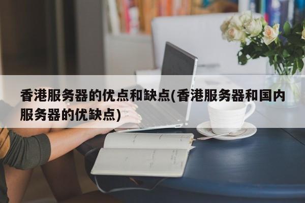 香港服务器的优点和缺点(香港服务器和国内服务器的优缺点)