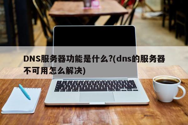 DNS服务器功能是什么?(dns的服务器不可用怎么解决)