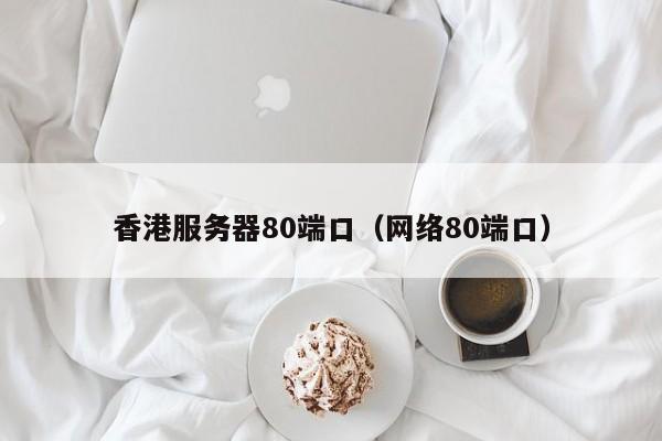 香港服务器80端口（网络80端口）