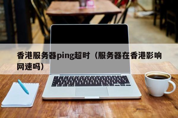 香港服务器ping超时（服务器在香港影响网速吗）