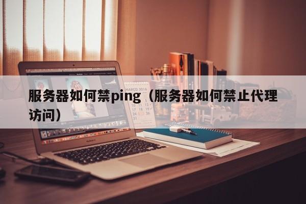 服务器如何禁ping（服务器如何禁止代理访问）