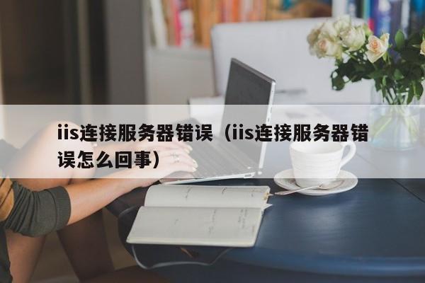 iis连接服务器错误（iis连接服务器错误怎么回事）