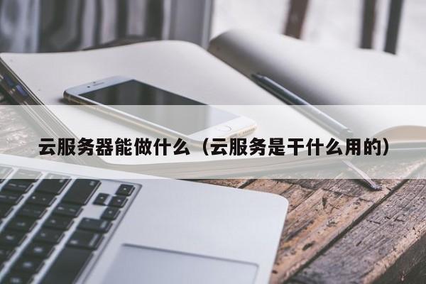 云服务器能做什么（云服务是干什么用的）