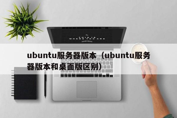 ubuntu服务器版本（ubuntu服务器版本和桌面版区别）