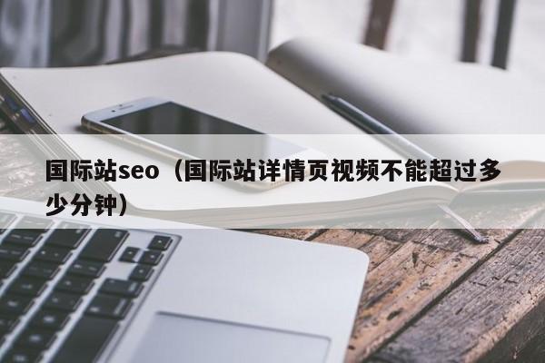 国际站seo（国际站详情页视频不能超过多少分钟）