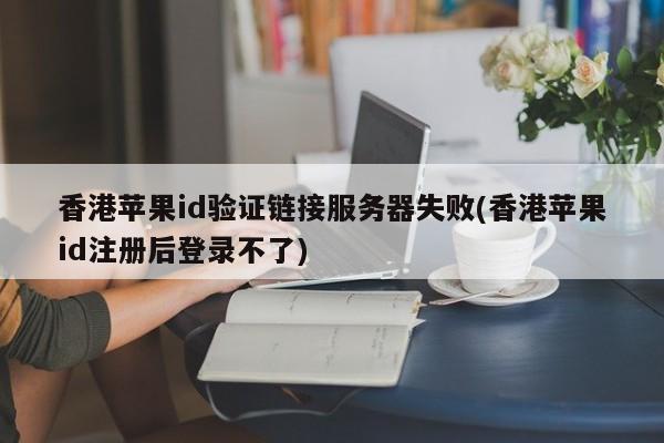 香港苹果id验证链接服务器失败(香港苹果id注册后登录不了)
