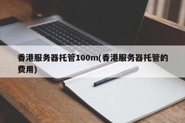香港服务器托管100m(香港服务器托管的费用)