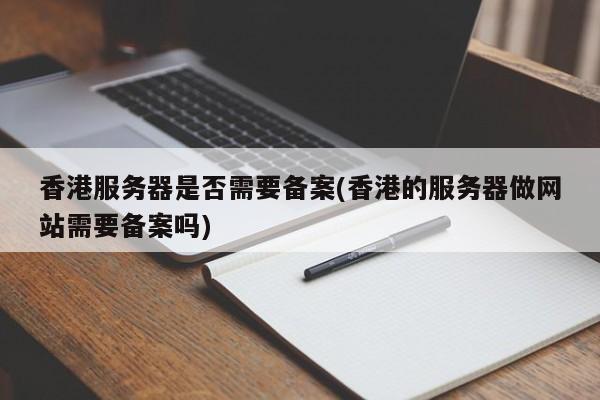 香港服务器是否需要备案(香港的服务器做网站需要备案吗)