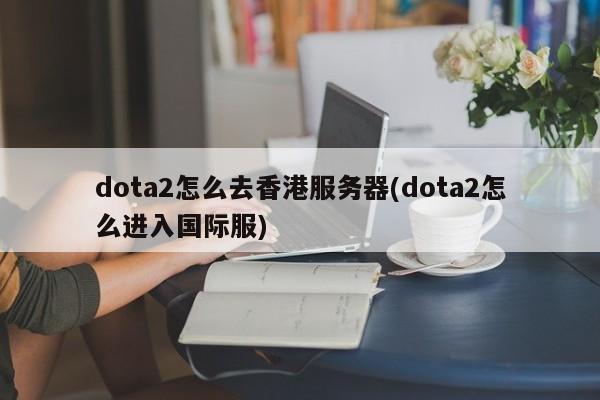 dota2怎么去香港服务器(dota2怎么进入国际服)