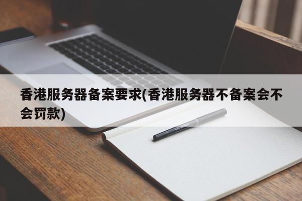 香港服务器备案要求(香港服务器不备案会不会罚款)