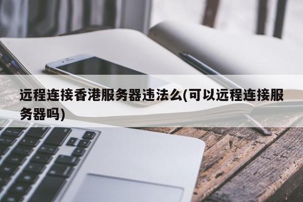 远程连接香港服务器违法么(可以远程连接服务器吗)
